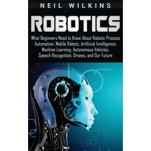 Robotics: What Beginners Need to Know about Robotic Process Automation, Mobile Robots, Artificial Intelligence, Machine Learning - Hardcover