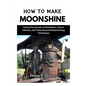 How to Make Moonshine: Unlock the Secrets of Distillation, Flavor Infusion, and Time-Honored Moonshining Techniques - Paperback