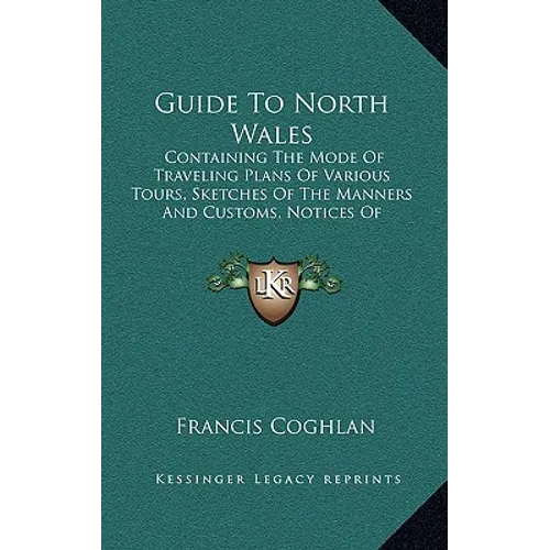 Guide to North Wales: Containing the Mode of Traveling Plans of Various Tours, Sketches of the Manners and Customs, Notices of Historical Ev - Paperback