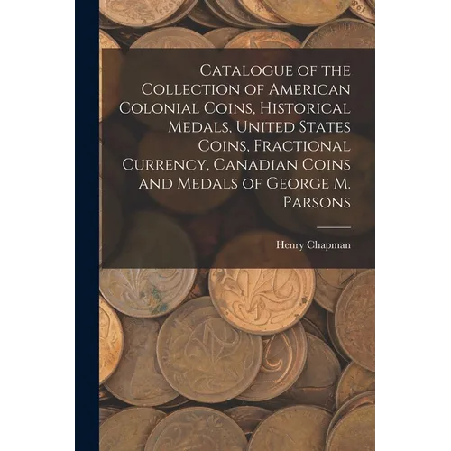 Catalogue of the Collection of American Colonial Coins, Historical Medals, United States Coins, Fractional Currency, Canadian Coins and Medals of Geor - Paperback