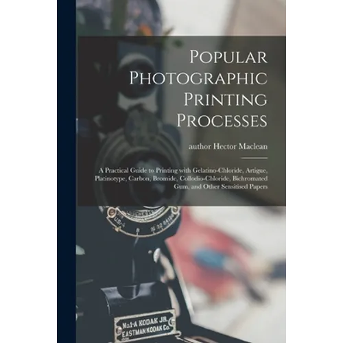 Popular Photographic Printing Processes: a Practical Guide to Printing With Gelatino-chloride, Artigue, Platinotype, Carbon, Bromide, Collodio-chlorid - Paperback