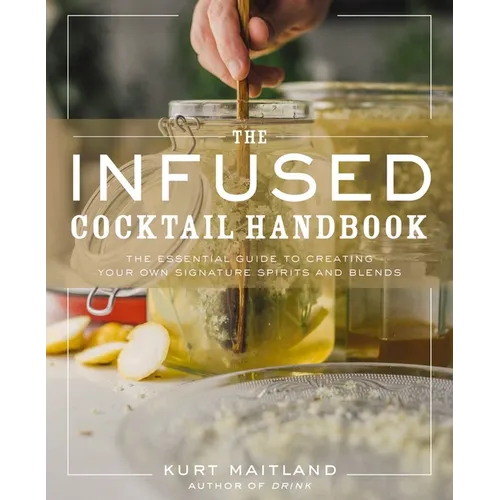The Infused Cocktail Handbook: The Essential Guide to Creating Your Own Signature Spirits, Blends, and Infusions - Hardcover