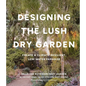 Designing the Lush Dry Garden: Create a Climate-Resilient, Low-Water Paradise - Hardcover