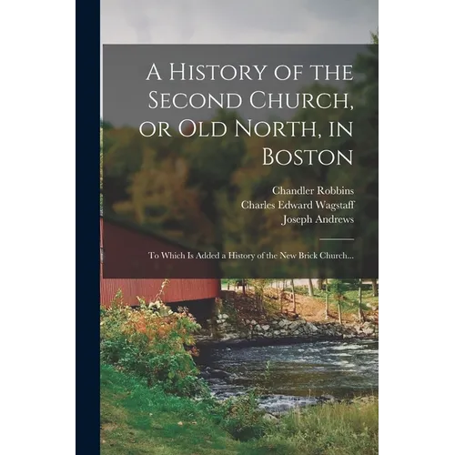 A History of the Second Church, or Old North, in Boston: to Which is Added a History of the New Brick Church... - Paperback