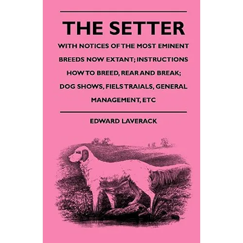 The Setter - With Notices Of The Most Eminent Breeds Now Extant; Instructions How To Breed, Rear And Break; Dog Shows, Field Trials And General Manage - Paperback