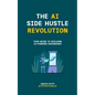 The AI Side Hustle Revolution: Your Guide to Building AI-Powered Businesses - Paperback