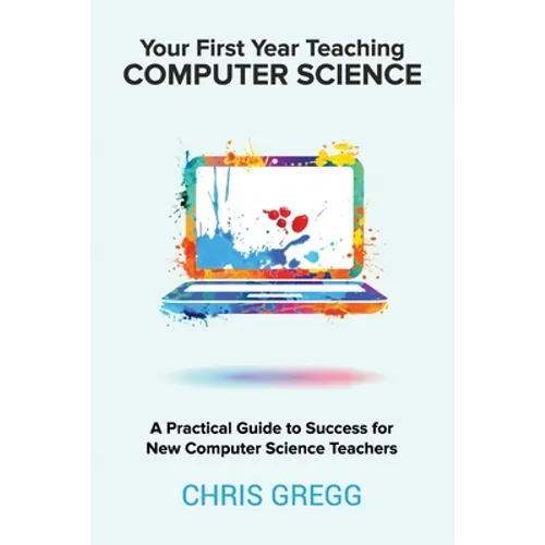 Your First Year Teaching Computer Science: A Practical Guide to Success for New Computer Science Teachers - Paperback