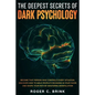 The Deepest Secrets of Dark Psychology: Become That Person Who Controls Every Situation. Discover How to Mold People's Decisions in Your Favor and Sha - Paperback