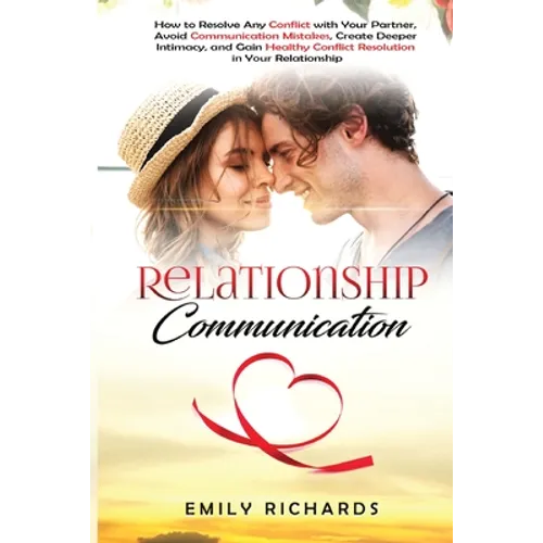 Relationship Communication: How to Resolve Any Conflict with Your Partner, Avoid Communication Mistakes, Create Deeper Intimacy, and Gain Healthy - Paperback