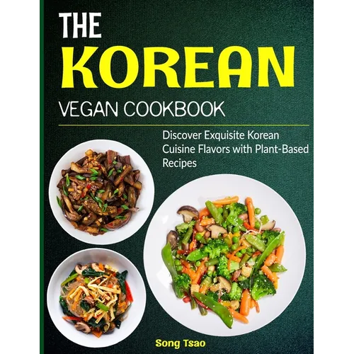 The Korean Vegan Cookbook: Discover Exquisite Korean Cuisine Flavors with Plant-Based Recipes - Paperback