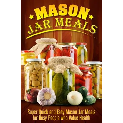 Mason Jar Meals: Super Quick and Easy Mason Jar Meals for Busy People Who Value Health - Paperback