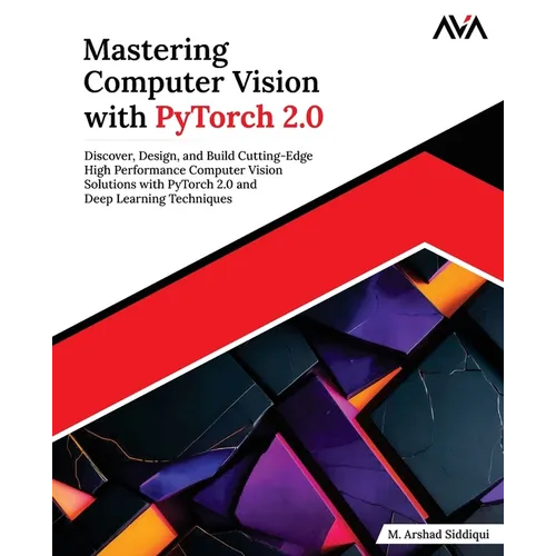 Mastering Computer Vision with PyTorch 2.0: Discover, Design, and Build Cutting-Edge High Performance Computer Vision Solutions with PyTorch 2.0 and D - Paperback