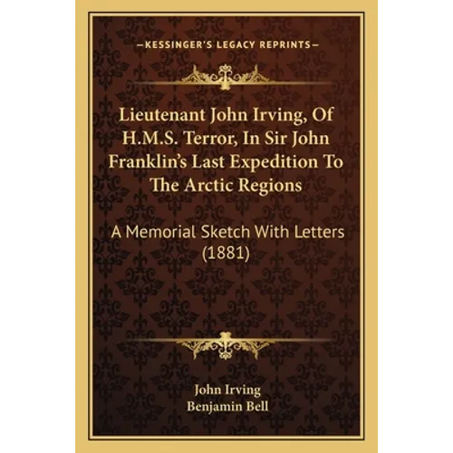 Lieutenant John Irving, Of H.M.S. Terror, In Sir John Franklin's Last Expedition To The Arctic Regions: A Memorial Sketch With Letters (1881) - Paperback