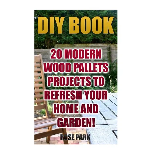 DIY Book: 20 Modern Wood Pallets Projects To Refresh Your Home And Garden! - Paperback