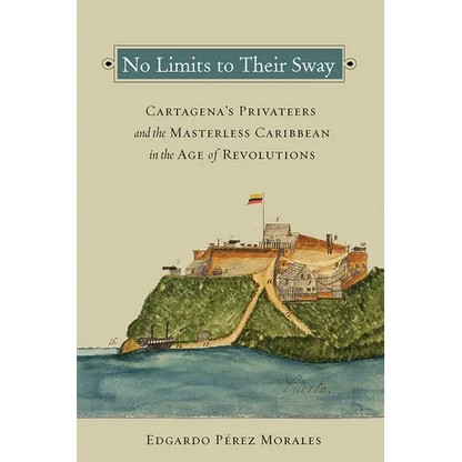 No Limits to Their Sway: Cartagena's Privateers and the Masterless Caribbean in the Age of Revolutions - Paperback