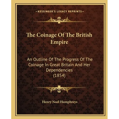 The Coinage Of The British Empire: An Outline Of The Progress Of The Coinage In Great Britain And Her Dependencies (1854) - Paperback