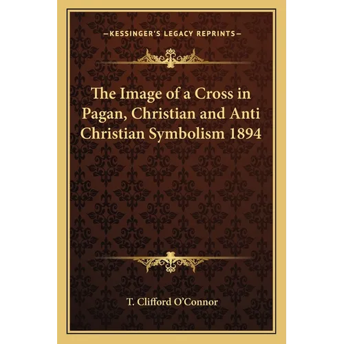 The Image of a Cross in Pagan, Christian and Anti Christian Symbolism 1894 - Paperback