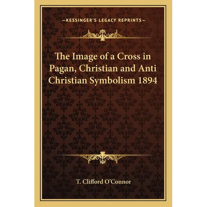 The Image of a Cross in Pagan, Christian and Anti Christian Symbolism 1894 - Paperback