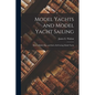 Model Yachts and Model Yacht Sailing: How to Build, Rig, and Sail a Self-Acting Model Yacht - Paperback