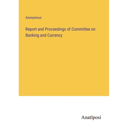 Report and Proceedings of Committee on Banking and Currency - Paperback