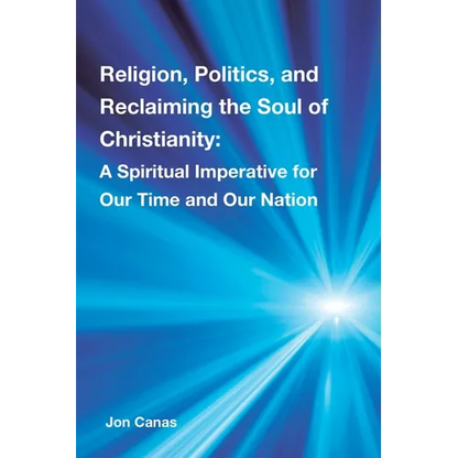 Religion, Politics, and Reclaiming the Soul of Christianity: A Spiritual Imperative for Our Time and Our Nation - Paperback
