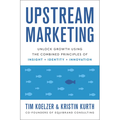 Upstream Marketing: Unlock Growth Using the Combined Principles of Insight, Identity, and Innovation - Hardcover