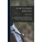 How To Hunt And Fish: The Most Complete Hunting And Fishing Guide Ever Published. It Contains Full Instructions About Guns, Hunting Dogs, Tr - Hardcover