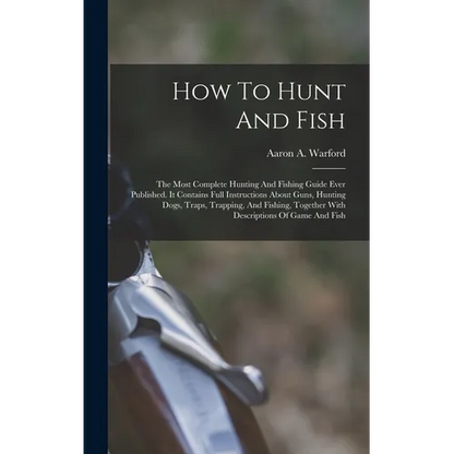 How To Hunt And Fish: The Most Complete Hunting And Fishing Guide Ever Published. It Contains Full Instructions About Guns, Hunting Dogs, Tr - Hardcover