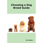 Choosing a Dog Breed Guide: How to Choose the Right Dog for You. the Most Popular Dog Breed Characteristics Including Small Breeds, Large Breeds, - Paperback