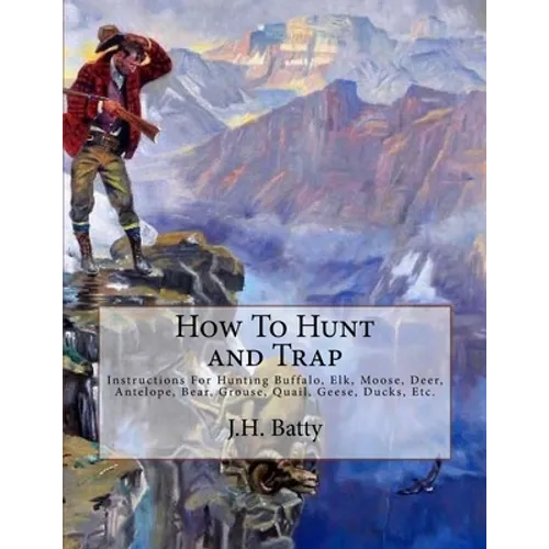 How To Hunt and Trap: Instructions For Hunting Buffalo, Elk, Moose, Deer, Antelope, Bear, Grouse, Quail, Geese, Ducks, Etc. - Paperback