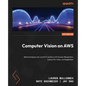 Computer Vision on AWS: Build and deploy real-world CV solutions with Amazon Rekognition, Lookout for Vision, and SageMaker - Paperback