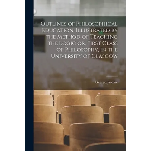 Outlines of Philosophical Education [microform], Illustrated by the Method of Teaching the Logic or, First Class of Philosophy, in the University of G - Paperback