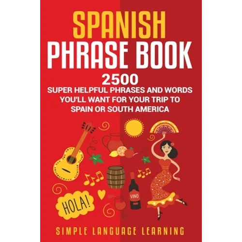 Spanish Phrase Book: 2500 Super Helpful Phrases and Words You'll Want for Your Trip to Spain or South America - Paperback