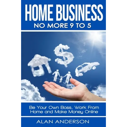 Home Business: No More 9 to 5!: Be Your Own Boss, Work From Home and Make Money Online - Paperback