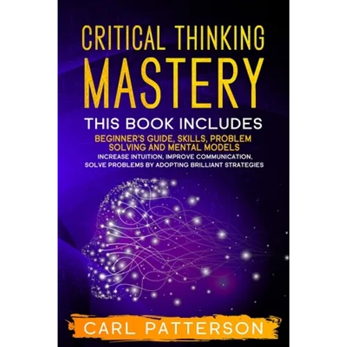 Critical Thinking Mastery: This book includes Beginner's Guide, Skills, Problem Solving and Mental Models. Increase Intuition, Improve Communicat - Paperback