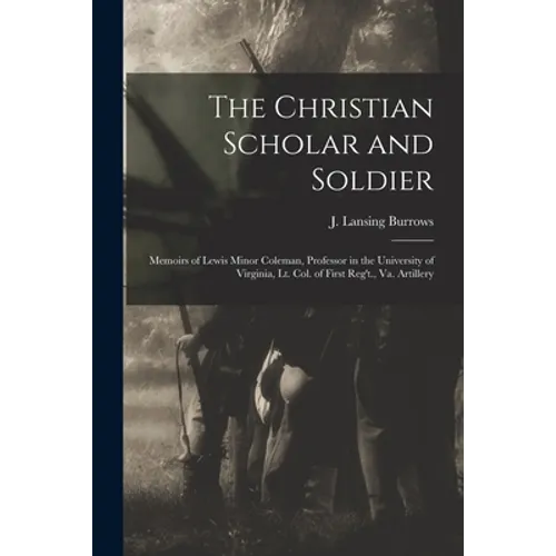 The Christian Scholar and Soldier: Memoirs of Lewis Minor Coleman, Professor in the University of Virginia, Lt. Col. of First Reg't., Va. Artillery - Paperback
