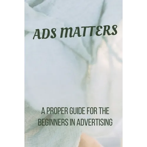 Ads Matters!: A Proper Guide for The Beginners in Advertising - Paperback