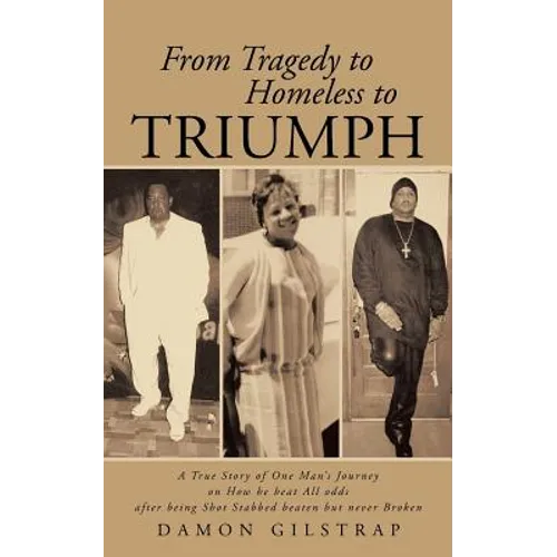 From Tragedy to Homeless to Triumph: A True Story of One Man's Journey on How He Beat All Odds After Being Shot Stabbed Beaten But Never Broken - Paperback