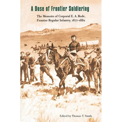 A Dose of Frontier Soldiering: The Memoirs of Corporal E. A. Bode, Frontier Regular Infantry, 1877-1882 - Paperback