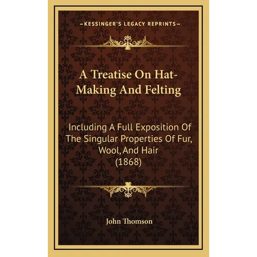 A Treatise On Hat-Making And Felting: Including A Full Exposition Of The Singular Properties Of Fur, Wool, And Hair (1868) - Hardcover