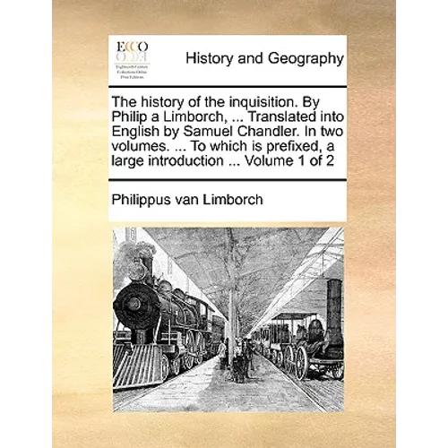 The History of the Inquisition. by Philip a Limborch, ... Translated Into English by Samuel Chandler. in Two Volumes. ... to Which Is Prefixed, a Larg - Paperback