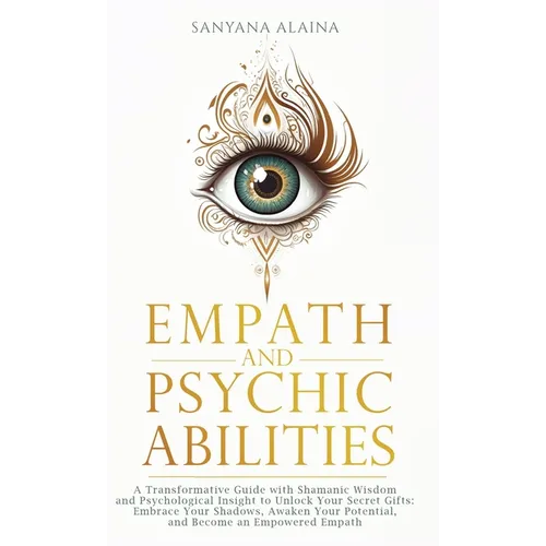 Empath and Psychic Abilities: A Transformative Guide with Shamanic Wisdom and Psychological Insight to Unlock Your Secret Gifts: Embrace Your Shadows, - Hardcover
