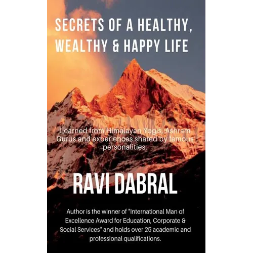 Secrets of a Healthy, Wealthy & Happy Life: Learned from Himalayan yogis, ashram gurus and from experiences shared by famous personalities - Paperback