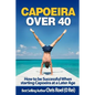 Capoeira Over 40: How to Be Successful When Starting Capoeira at a Later Age - Paperback