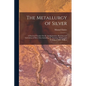 The Metallurgy of Silver: A Practical Treatise On the Amalgamation, Roasting and Lixiviation of Silver Ores Including the Assaying, Melting and - Paperback