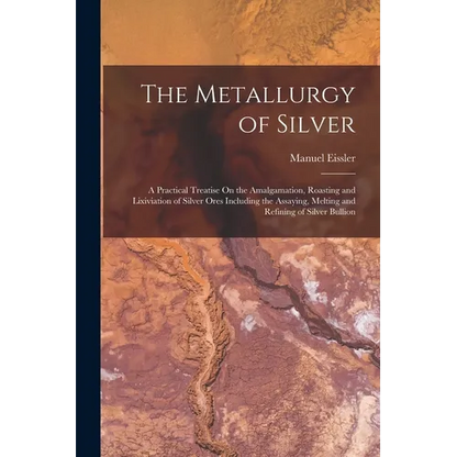 The Metallurgy of Silver: A Practical Treatise On the Amalgamation, Roasting and Lixiviation of Silver Ores Including the Assaying, Melting and - Paperback