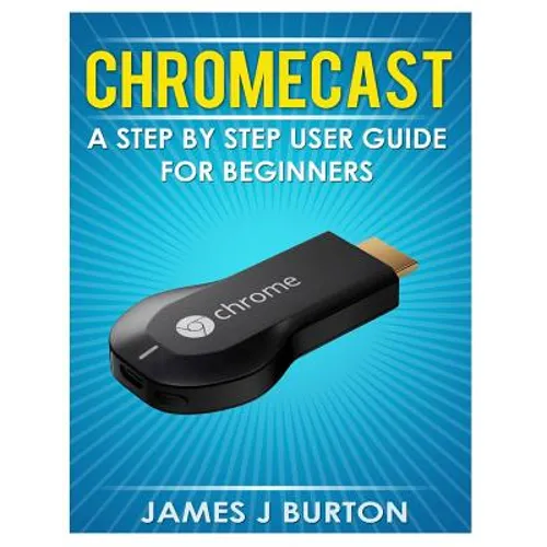Chromecast: A Step by Step User Guide for Beginners - Paperback