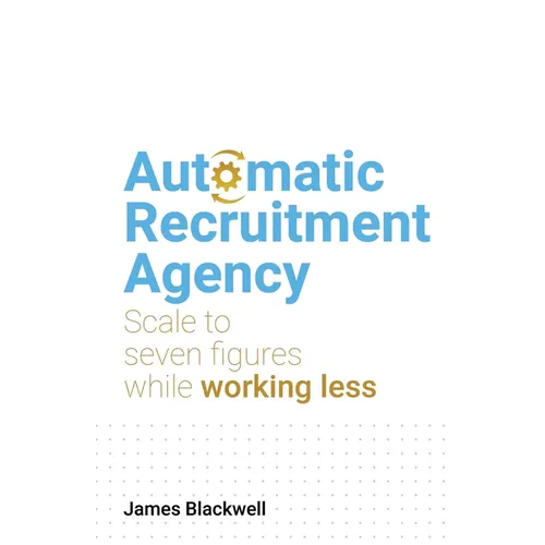 Automatic Recruitment Agency: Scale to Seven Figures While Working Less - Paperback