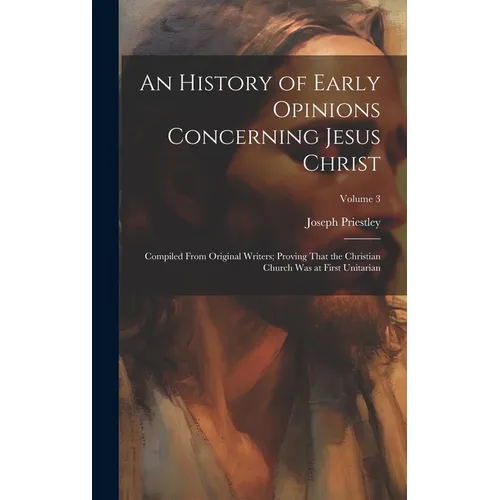An History of Early Opinions Concerning Jesus Christ: Compiled From Original Writers; Proving That the Christian Church Was at First Unitarian; Volume - Hardcover