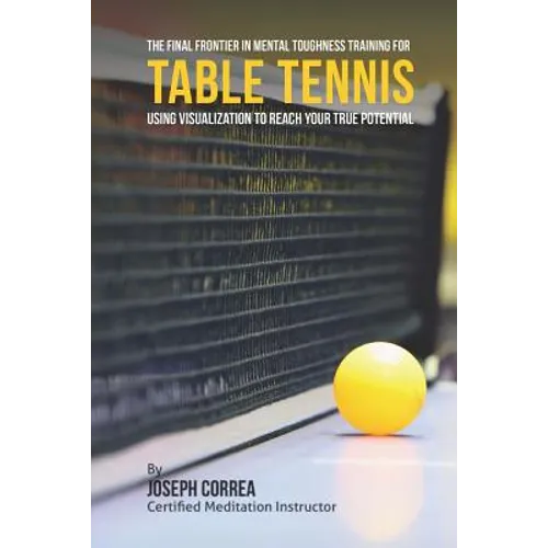 The Final Frontier in Mental Toughness Training for Table Tennis: Using Visualization to Reach Your True Potential - Paperback